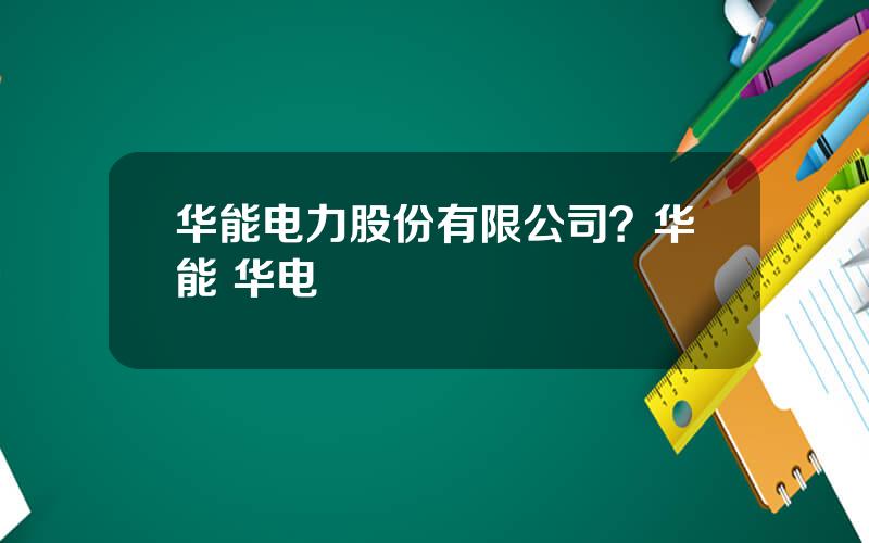 华能电力股份有限公司？华能 华电
